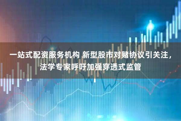一站式配资服务机构 新型股市对赌协议引关注，法学专家呼吁加强穿透式监管