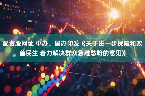 配资股网址 中办、国办印发《关于进一步保障和改善民生 着力解决群众急难愁盼的意见》