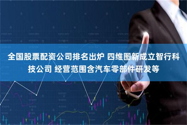 全国股票配资公司排名出炉 四维图新成立智行科技公司 经营范围含汽车零部件研发等