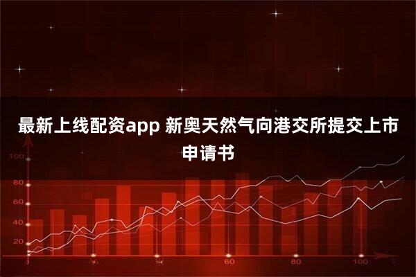 最新上线配资app 新奥天然气向港交所提交上市申请书
