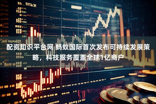 配资知识平台网 蚂蚁国际首次发布可持续发展策略，科技服务覆盖全球1亿商户