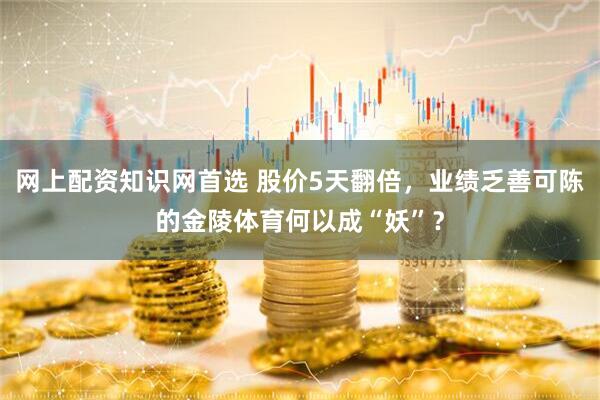 网上配资知识网首选 股价5天翻倍，业绩乏善可陈的金陵体育何以成“妖”？
