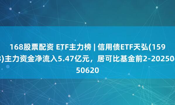 168股票配资 ETF主力榜 | 信用债ETF天弘(159398)主力资金净流入5.47亿元，居可比基金前2-20250620