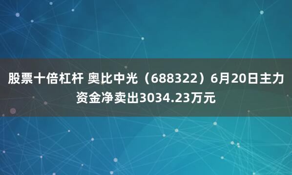 股票十倍杠杆 奥比中光（688322）6月20日主力资金净卖出3034.23万元
