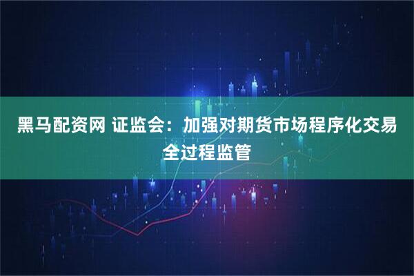 黑马配资网 证监会：加强对期货市场程序化交易全过程监管