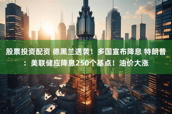 股票投资配资 德黑兰遇袭！多国宣布降息 特朗普：美联储应降息250个基点！油价大涨