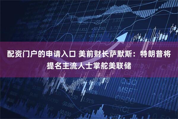配资门户的申请入口 美前财长萨默斯：特朗普将提名主流人士掌舵美联储