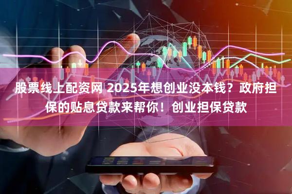 股票线上配资网 2025年想创业没本钱？政府担保的贴息贷款来帮你！创业担保贷款