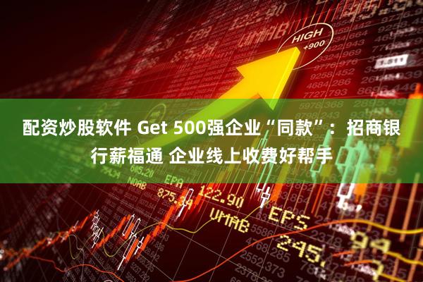 配资炒股软件 Get 500强企业“同款”：招商银行薪福通 企业线上收费好帮手