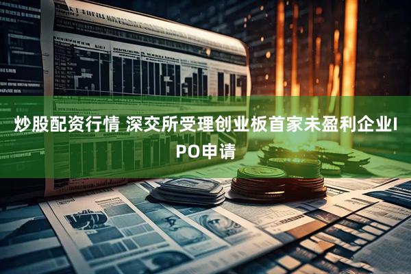 炒股配资行情 深交所受理创业板首家未盈利企业IPO申请