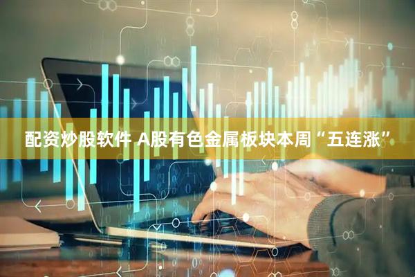 配资炒股软件 A股有色金属板块本周“五连涨”