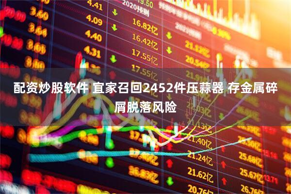 配资炒股软件 宜家召回2452件压蒜器 存金属碎屑脱落风险