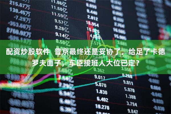配资炒股软件  普京最终还是妥协了，给足了卡德罗夫面子，车臣接班人大位已定？