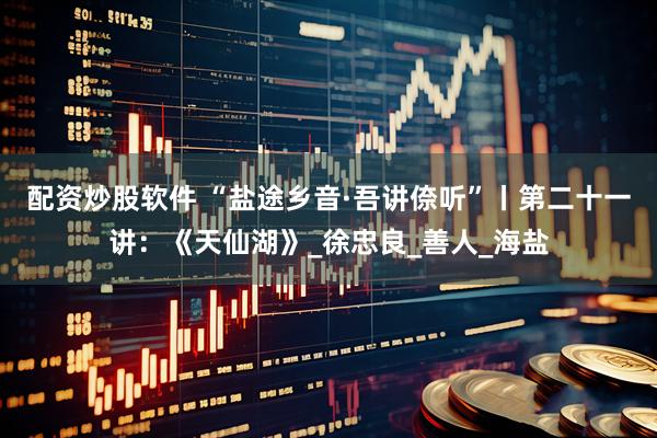配资炒股软件 “盐途乡音·吾讲倷听”丨第二十一讲：《天仙湖》_徐忠良_善人_海盐