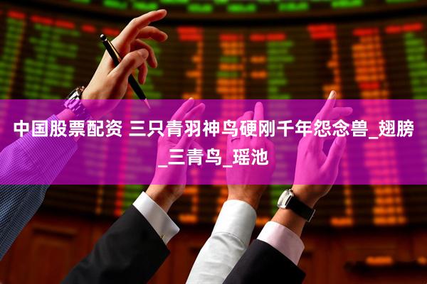 中国股票配资 三只青羽神鸟硬刚千年怨念兽_翅膀_三青鸟_瑶池