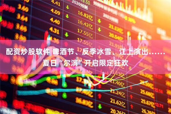 配资炒股软件 啤酒节、反季冰雪、江上演出……夏日“尔滨”开启限定狂欢