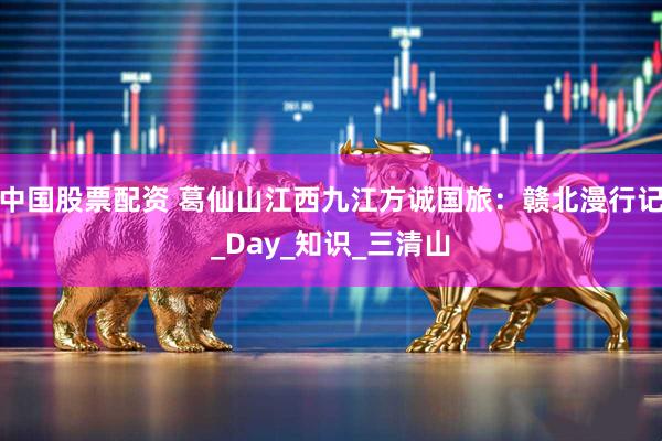 中国股票配资 葛仙山江西九江方诚国旅：赣北漫行记_Day_知识_三清山