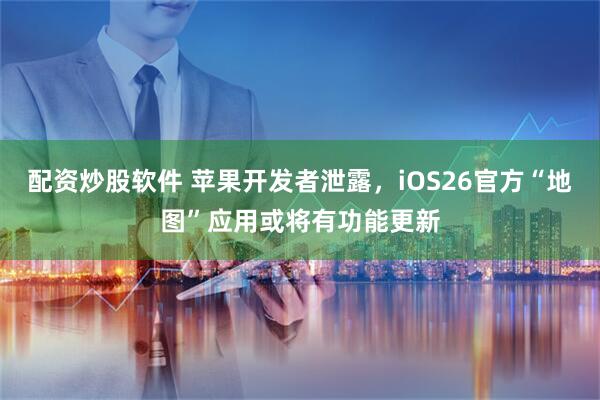 配资炒股软件 苹果开发者泄露，iOS26官方“地图”应用或将有功能更新