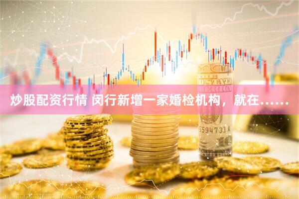 炒股配资行情 闵行新增一家婚检机构，就在……