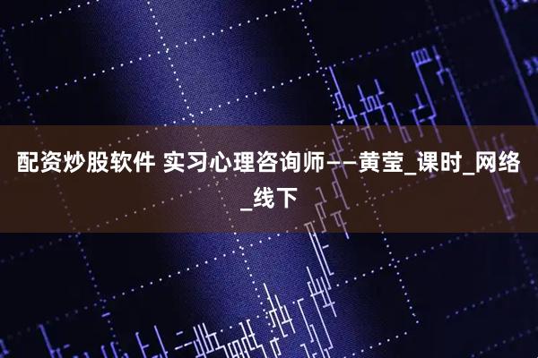 配资炒股软件 实习心理咨询师——黄莹_课时_网络_线下