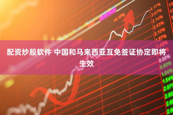 配资炒股软件 中国和马来西亚互免签证协定即将生效