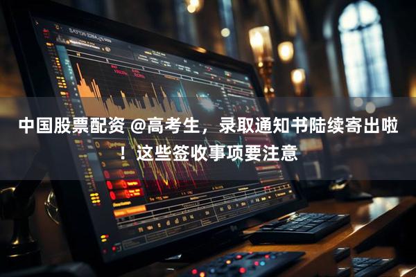 中国股票配资 @高考生，录取通知书陆续寄出啦！这些签收事项要注意