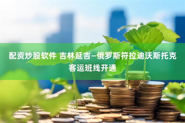 配资炒股软件 吉林延吉—俄罗斯符拉迪沃斯托克客运班线开通