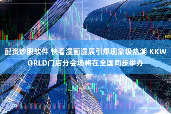 配资炒股软件 快看漫画漫展引爆现象级热潮 KKWORLD门店分会场将在全国同步举办
