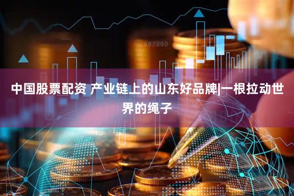 中国股票配资 产业链上的山东好品牌|一根拉动世界的绳子