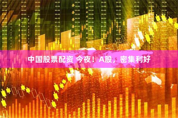 中国股票配资 今夜！A股，密集利好