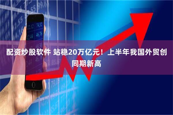 配资炒股软件 站稳20万亿元！上半年我国外贸创同期新高