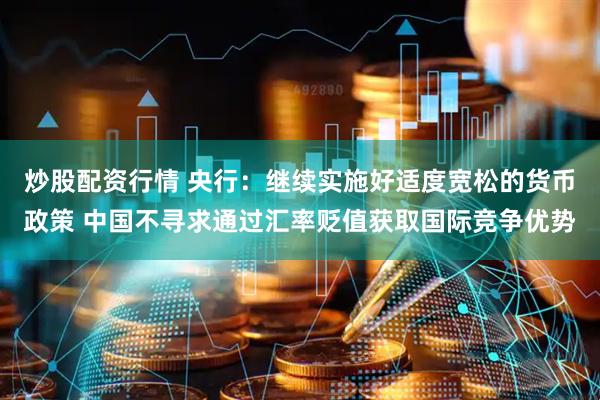 炒股配资行情 央行：继续实施好适度宽松的货币政策 中国不寻求通过汇率贬值获取国际竞争优势