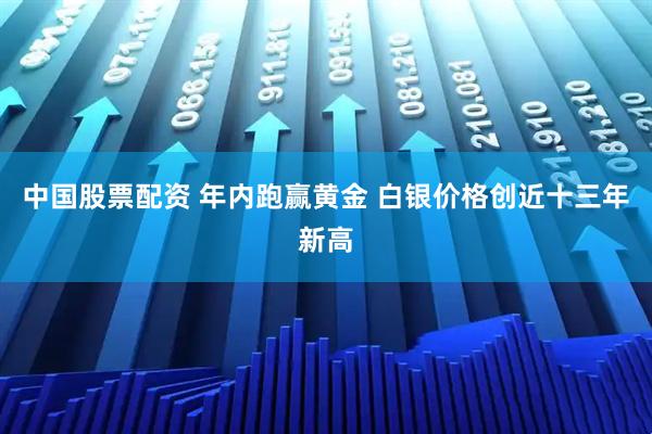 中国股票配资 年内跑赢黄金 白银价格创近十三年新高