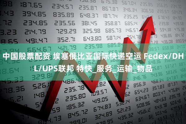 中国股票配资 埃塞俄比亚国际快递空运 Fedex/DHL/UPS联邦 特快_服务_运输_物品