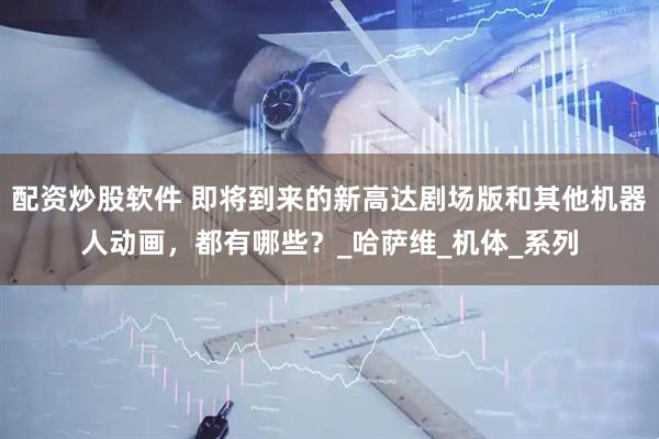 配资炒股软件 即将到来的新高达剧场版和其他机器人动画，都有哪些？_哈萨维_机体_系列