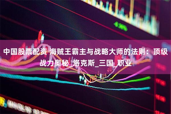 中国股票配资 海贼王霸主与战略大师的法则：顶级战力奥秘_洛克斯_三国_职业