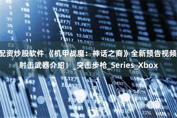 配资炒股软件 《机甲战魔：神话之裔》全新预告视频 射击武器介绍！_突击步枪_Series_Xbox