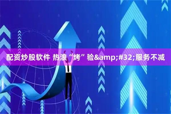 配资炒股软件 热浪“烤”验&#32;服务不减