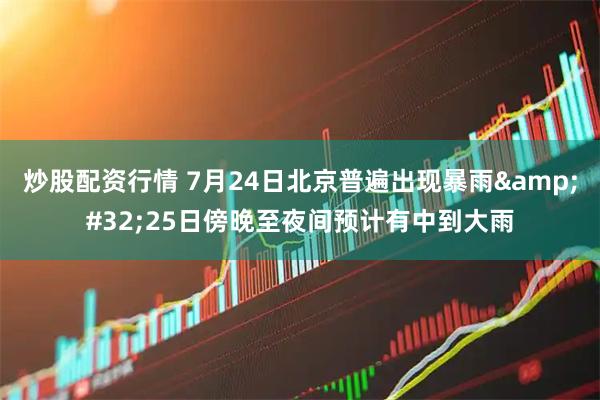 炒股配资行情 7月24日北京普遍出现暴雨&#32;25日傍晚至夜间预计有中到大雨