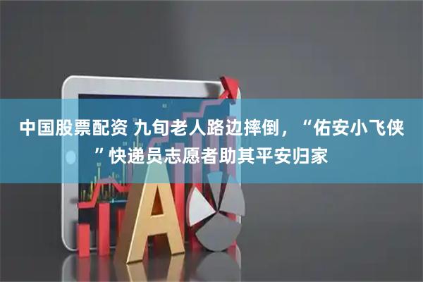 中国股票配资 九旬老人路边摔倒，“佑安小飞侠”快递员志愿者助其平安归家